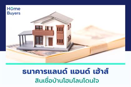 ธนาคารแลนด์ แอนด์ เฮ้าส์ สินเชื่อบ้านโฮมโลนโดนใจ