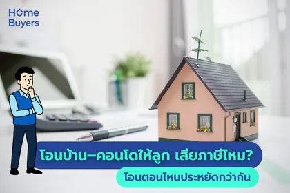 โอนบ้าน–คอนโดให้ลูก เสียภาษีไหม? โอนตอนไหนประหยัดกว่ากัน ระหว่างโอนตอนมีชีวิตอยู